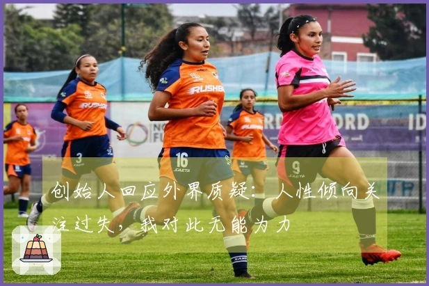 创始人回应外界质疑:人性倾向关注过失,我对此无能为力